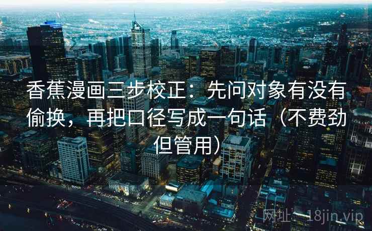 香蕉漫画三步校正：先问对象有没有偷换，再把口径写成一句话（不费劲但管用）  第2张