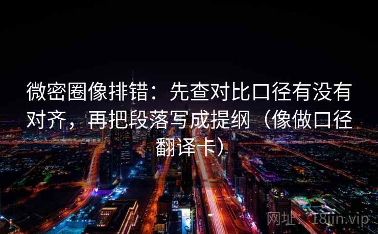 微密圈像排错：先查对比口径有没有对齐，再把段落写成提纲（像做口径翻译卡）  第2张