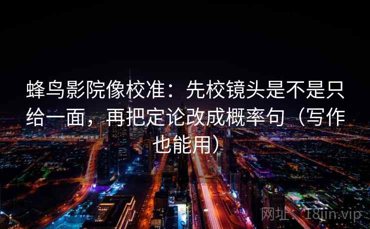 蜂鸟影院像校准：先校镜头是不是只给一面，再把定论改成概率句（写作也能用）  第2张