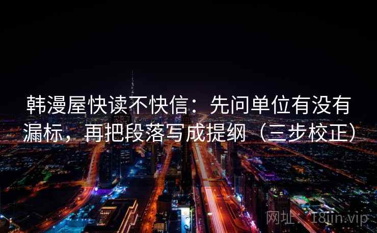 韩漫屋快读不快信:先问单位有没有漏标,再把段落写成提纲(三步校正) 第2张 韩漫屋快读不快信:先问单位有没有漏标,再把段落写成提纲(三步校正) 第2张