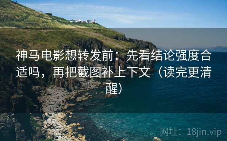 神马电影想转发前：先看结论强度合适吗，再把截图补上下文（读完更清醒）  第2张