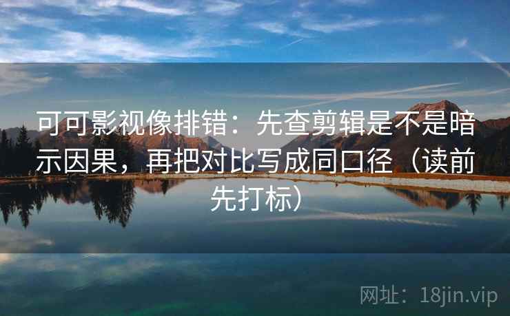 可可影视像排错：先查剪辑是不是暗示因果，再把对比写成同口径（读前先打标）  第2张