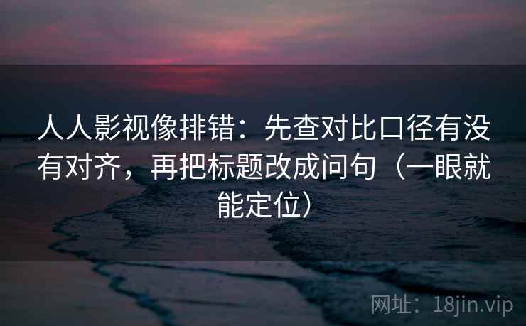 人人影视像排错：先查对比口径有没有对齐，再把标题改成问句（一眼就能定位）  第2张