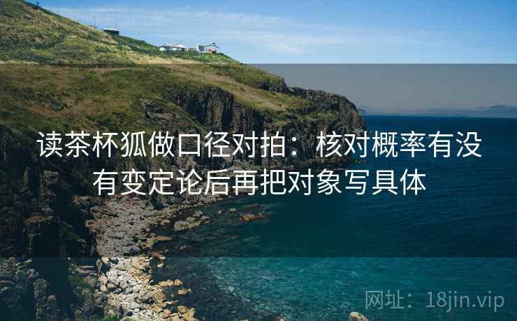 读茶杯狐做口径对拍：核对概率有没有变定论后再把对象写具体