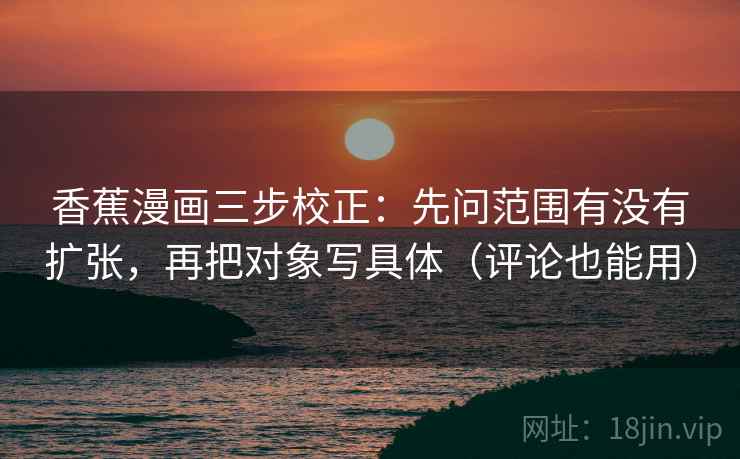 香蕉漫画三步校正：先问范围有没有扩张，再把对象写具体（评论也能用）  第2张