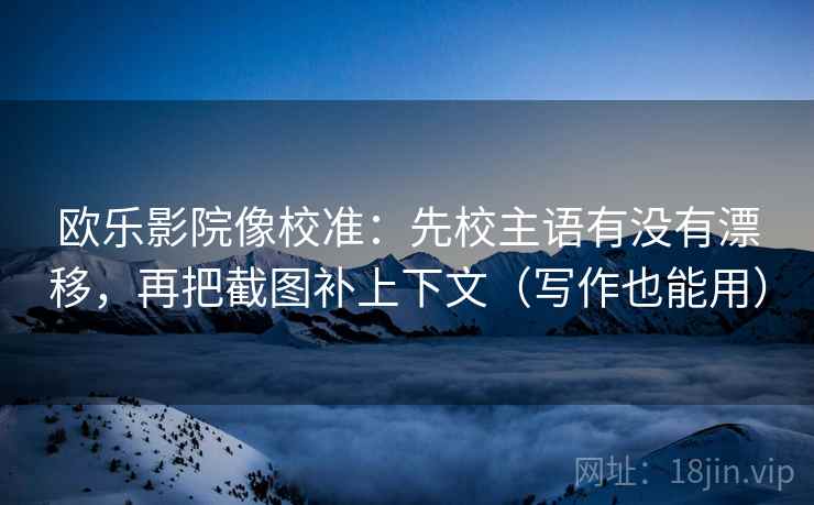 欧乐影院像校准：先校主语有没有漂移，再把截图补上下文（写作也能用）