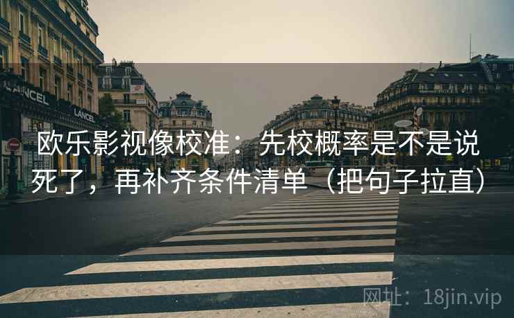 欧乐影视像校准：先校概率是不是说死了，再补齐条件清单（把句子拉直）  第2张