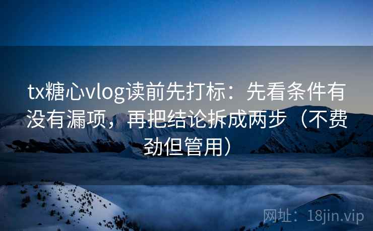 tx糖心vlog读前先打标：先看条件有没有漏项，再把结论拆成两步（不费劲但管用）