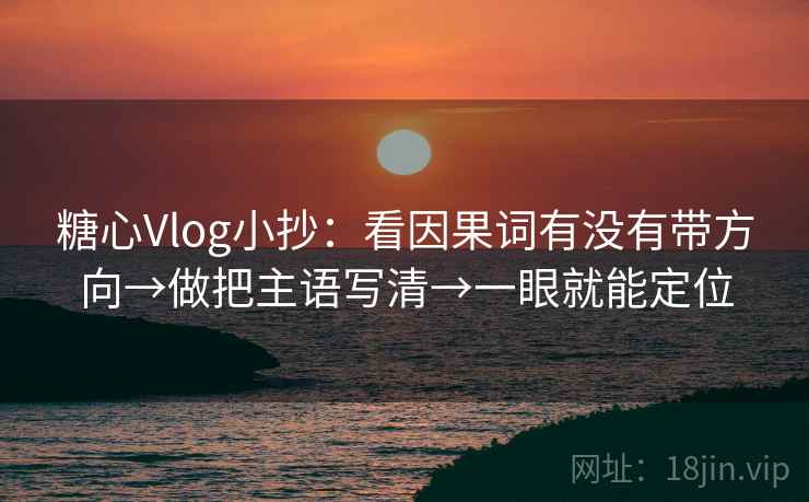 糖心Vlog小抄：看因果词有没有带方向→做把主语写清→一眼就能定位