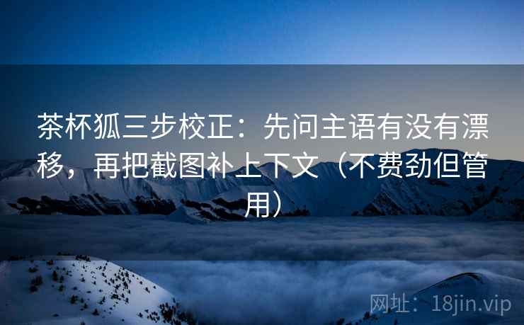 茶杯狐三步校正：先问主语有没有漂移，再把截图补上下文（不费劲但管用）
