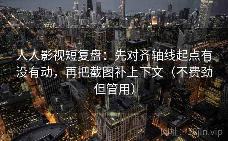 人人影视短复盘：先对齐轴线起点有没有动，再把截图补上下文（不费劲但管用）