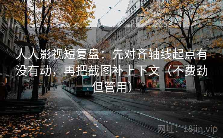 人人影视短复盘:先对齐轴线起点有没有动,再把截图补上下文(不费劲但管用) 第2张 人人影视短复盘:先对齐轴线起点有没有动,再把截图补上下文(不费劲但管用) 第2张