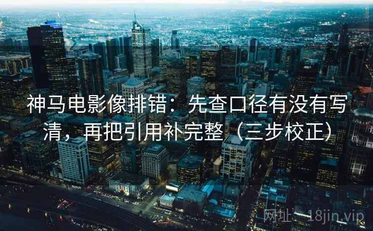 神马电影像排错:先查口径有没有写清,再把引用补完整(三步校正) 第2张 神马电影像排错:先查口径有没有写清,再把引用补完整(三步校正) 第2张