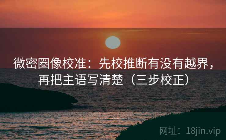 微密圈像校准:先校推断有没有越界,再把主语写清楚(三步校正) 第2张 微密圈像校准:先校推断有没有越界,再把主语写清楚(三步校正) 第2张