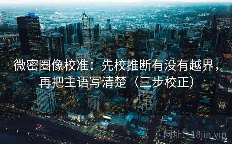 微密圈像校准：先校推断有没有越界，再把主语写清楚（三步校正）