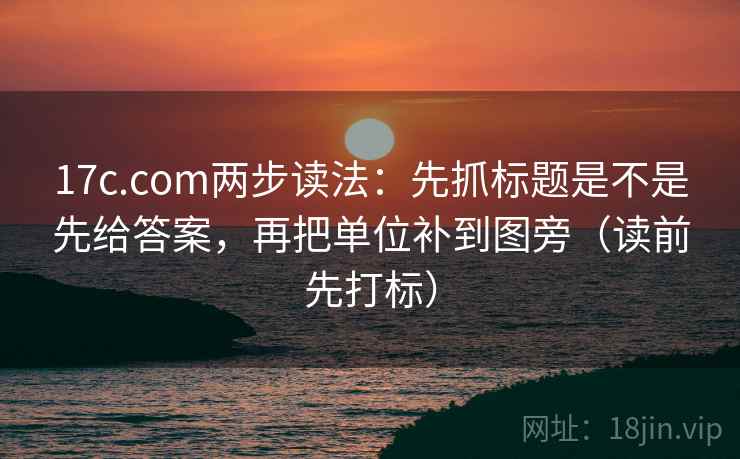 17c.com两步读法：先抓标题是不是先给答案，再把单位补到图旁（读前先打标）  第2张