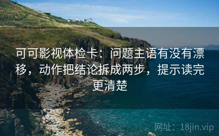 可可影视体检卡：问题主语有没有漂移，动作把结论拆成两步，提示读完更清楚