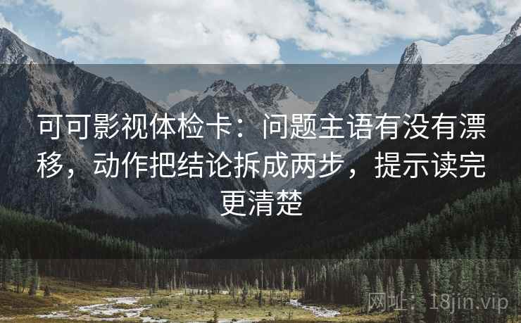 可可影视体检卡:问题主语有没有漂移,动作把结论拆成两步,提示读完更清楚 第2张 可可影视体检卡:问题主语有没有漂移,动作把结论拆成两步,提示读完更清楚 第2张
