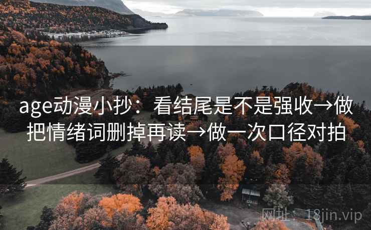 age动漫小抄:看结尾是不是强收→做把情绪词删掉再读→做一次口径对拍 第2张 age动漫小抄:看结尾是不是强收→做把情绪词删掉再读→做一次口径对拍 第2张
