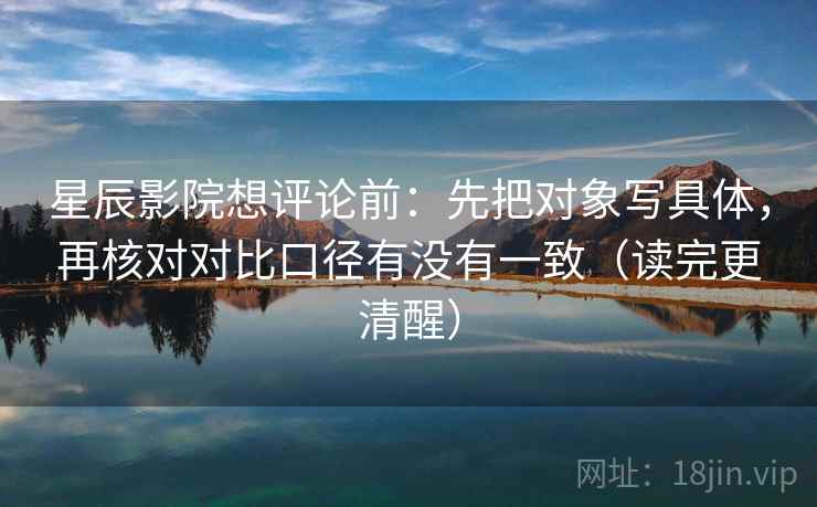 星辰影院想评论前：先把对象写具体，再核对对比口径有没有一致（读完更清醒）