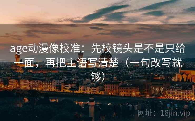 age动漫像校准:先校镜头是不是只给一面,再把主语写清楚(一句改写就够) 第2张 age动漫像校准:先校镜头是不是只给一面,再把主语写清楚(一句改写就够) 第2张