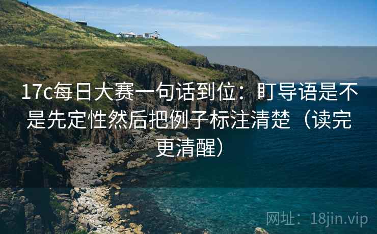 17c每日大赛一句话到位：盯导语是不是先定性然后把例子标注清楚（读完更清醒）