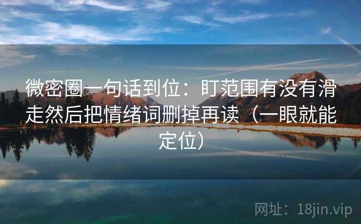 微密圈一句话到位：盯范围有没有滑走然后把情绪词删掉再读（一眼就能定位）