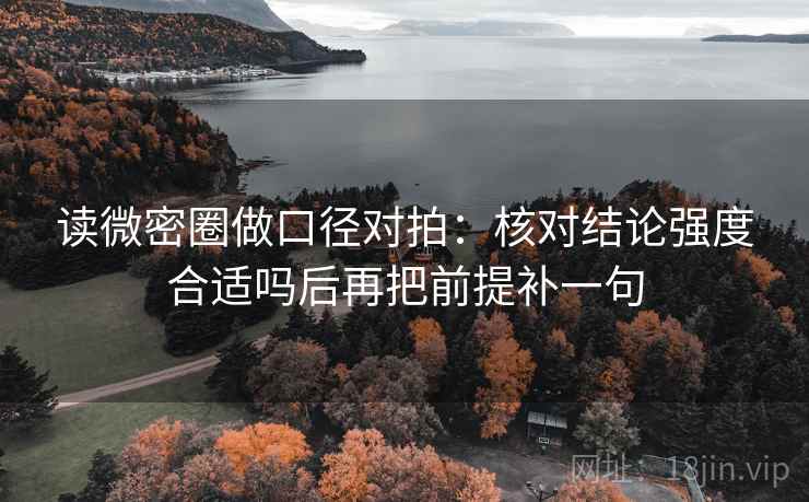 读微密圈做口径对拍:核对结论强度合适吗后再把前提补一句 第2张 读微密圈做口径对拍:核对结论强度合适吗后再把前提补一句 第2张