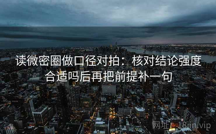 读微密圈做口径对拍：核对结论强度合适吗后再把前提补一句