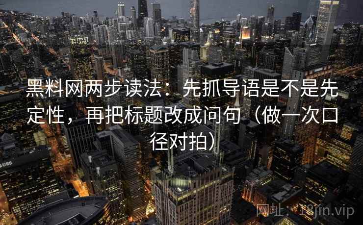 黑料网两步读法：先抓导语是不是先定性，再把标题改成问句（做一次口径对拍）