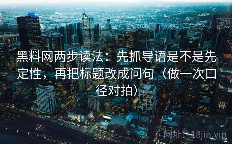 黑料网两步读法:先抓导语是不是先定性,再把标题改成问句(做一次口径对拍) 第2张 黑料网两步读法:先抓导语是不是先定性,再把标题改成问句(做一次口径对拍) 第2张