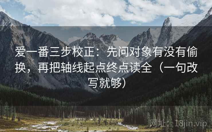 爱一番三步校正：先问对象有没有偷换，再把轴线起点终点读全（一句改写就够）  第2张