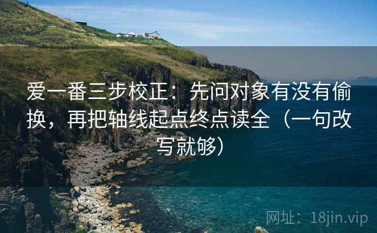 爱一番三步校正：先问对象有没有偷换，再把轴线起点终点读全（一句改写就够）  第1张