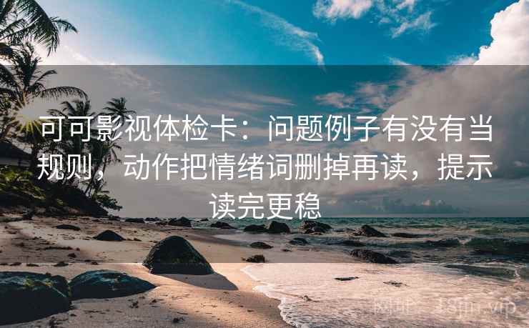 可可影视体检卡：问题例子有没有当规则，动作把情绪词删掉再读，提示读完更稳