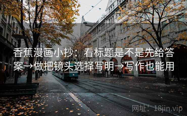 香蕉漫画小抄：看标题是不是先给答案→做把镜头选择写明→写作也能用  第2张