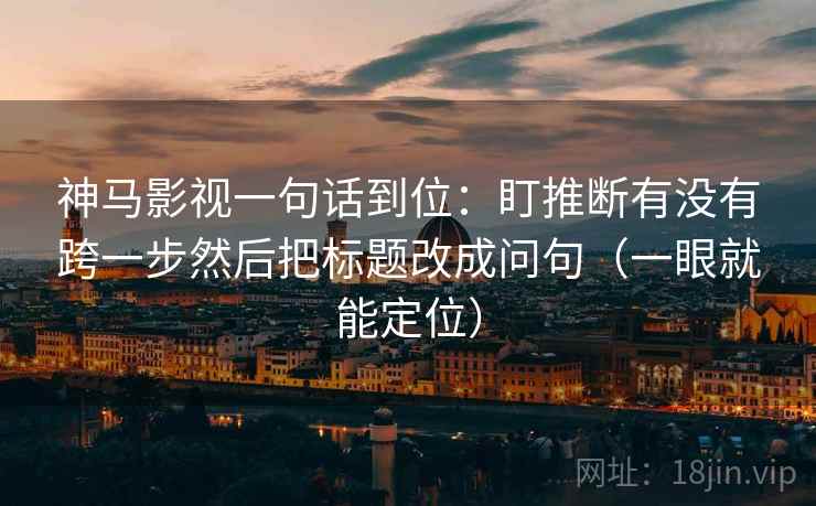 神马影视一句话到位:盯推断有没有跨一步然后把标题改成问句(一眼就能定位) 第2张 神马影视一句话到位:盯推断有没有跨一步然后把标题改成问句(一眼就能定位) 第2张