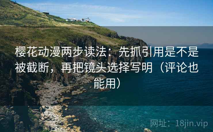 樱花动漫两步读法：先抓引用是不是被截断，再把镜头选择写明（评论也能用）