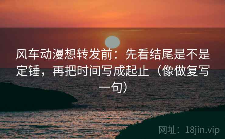 风车动漫想转发前：先看结尾是不是定锤，再把时间写成起止（像做复写一句）  第2张