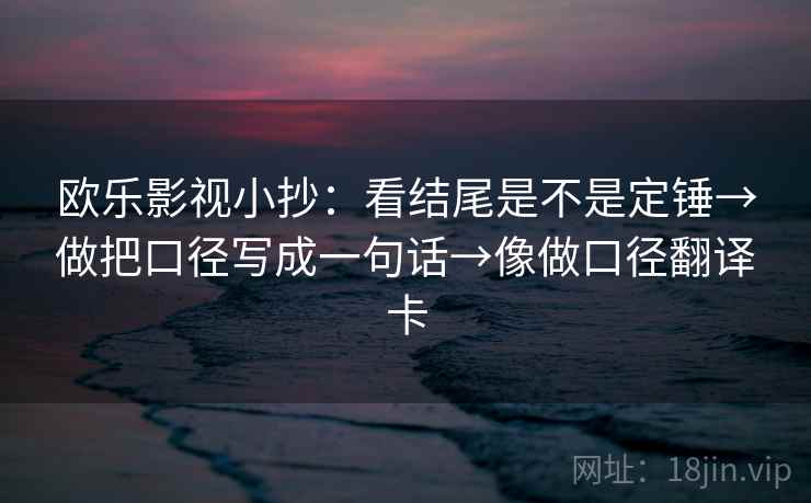 欧乐影视小抄:看结尾是不是定锤→做把口径写成一句话→像做口径翻译卡 第2张 欧乐影视小抄:看结尾是不是定锤→做把口径写成一句话→像做口径翻译卡 第2张