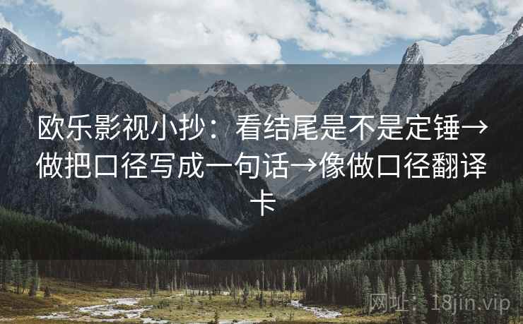 欧乐影视小抄：看结尾是不是定锤→做把口径写成一句话→像做口径翻译卡
