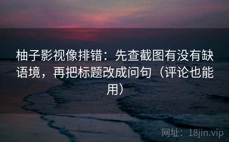 柚子影视像排错：先查截图有没有缺语境，再把标题改成问句（评论也能用）
