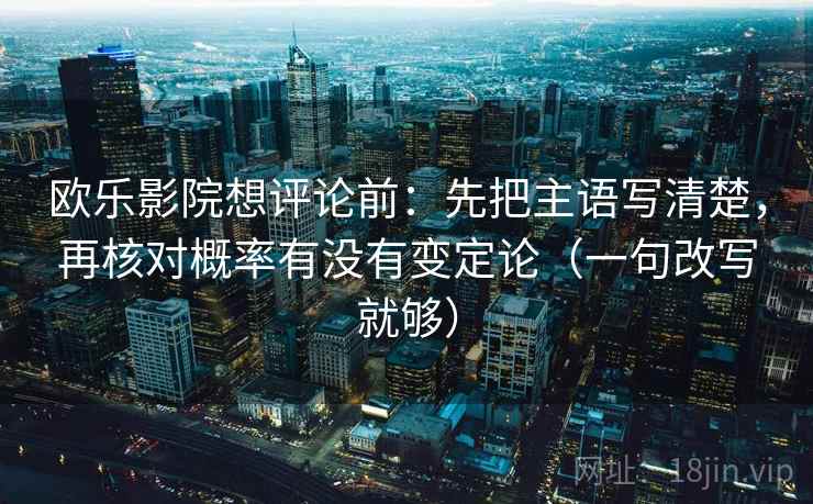 欧乐影院想评论前:先把主语写清楚,再核对概率有没有变定论(一句改写就够) 第2张 欧乐影院想评论前:先把主语写清楚,再核对概率有没有变定论(一句改写就够) 第2张