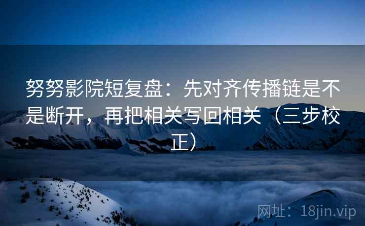 努努影院短复盘:先对齐传播链是不是断开,再把相关写回相关(三步校正) 第2张 努努影院短复盘:先对齐传播链是不是断开,再把相关写回相关(三步校正) 第2张