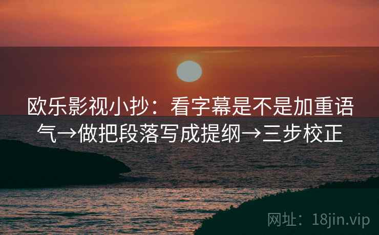 欧乐影视小抄:看字幕是不是加重语气→做把段落写成提纲→三步校正 第2张 欧乐影视小抄:看字幕是不是加重语气→做把段落写成提纲→三步校正 第2张