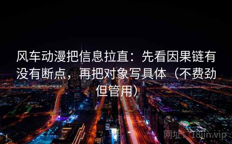 风车动漫把信息拉直:先看因果链有没有断点,再把对象写具体(不费劲但管用) 第2张 风车动漫把信息拉直:先看因果链有没有断点,再把对象写具体(不费劲但管用) 第2张