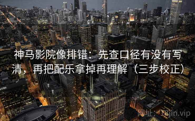 神马影院像排错：先查口径有没有写清，再把配乐拿掉再理解（三步校正）  第2张