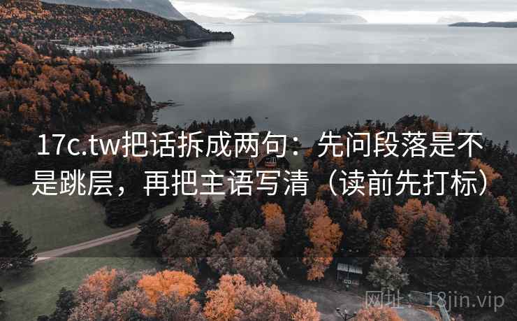 17c.tw把话拆成两句:先问段落是不是跳层,再把主语写清(读前先打标) 第2张 17c.tw把话拆成两句:先问段落是不是跳层,再把主语写清(读前先打标) 第2张