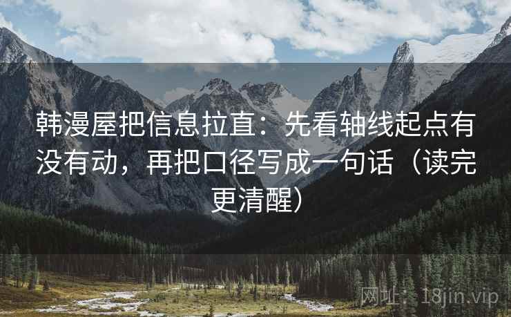 韩漫屋把信息拉直:先看轴线起点有没有动,再把口径写成一句话(读完更清醒) 第2张 韩漫屋把信息拉直:先看轴线起点有没有动,再把口径写成一句话(读完更清醒) 第2张