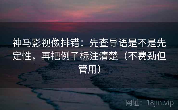 神马影视像排错：先查导语是不是先定性，再把例子标注清楚（不费劲但管用）  第2张