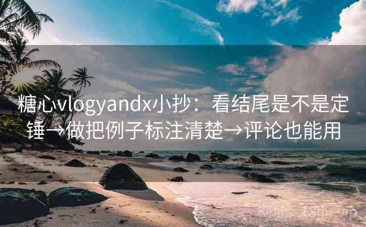糖心vlogyandx小抄：看结尾是不是定锤→做把例子标注清楚→评论也能用